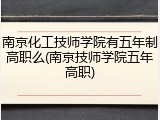 南京化工技师学院有五年制高职么(南京技师学院五年高职)