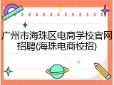 广州市海珠区电商学校官网招聘(海珠电商校招)