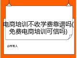 电商培训不收学费靠谱吗(免费电商培训可信吗)