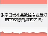 张家口崇礼县数控专业最好的学校(崇礼数控名校)