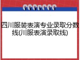 四川服装表演专业录取分数线(川服表演录取线)