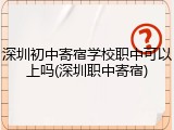 深圳初中寄宿学校职中可以上吗(深圳职中寄宿)