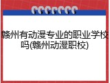 赣州有动漫专业的职业学校吗(赣州动漫职校)