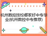 杭州数控技校哪家好中专毕业(杭州数控中专推荐)
