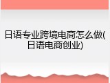日语专业跨境电商怎么做(日语电商创业)