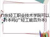广东轻工职业技术学院可以升本吗(广轻工能否升本)