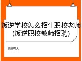 叛逆学校怎么招生职校老师(叛逆职校教师招聘)