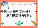 贵阳十大贵族学校排名小学(贵阳贵族小学排行)