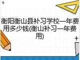 衡阳衡山县补习学校一年费用多少钱(衡山补习一年费用)