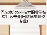 巴彦淖尔农业技术职业学校有什么专业(巴彦淖尔职校专业)