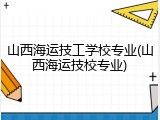 山西海运技工学校专业(山西海运技校专业)