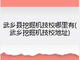 武乡县挖掘机技校哪里有(武乡挖掘机技校地址)