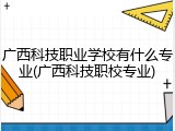 广西科技职业学校有什么专业(广西科技职校专业)