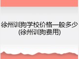 徐州训狗学校价格一般多少(徐州训狗费用)