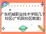 广东机械职业技术学院几个校区(广机院校区数量)
