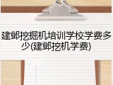 建邺挖掘机培训学校学费多少(建邺挖机学费)