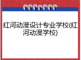红河动漫设计专业学校(红河动漫学校)