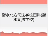 衡水北方司法学校百科(衡水司法学校)
