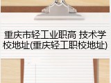 重庆市轻工业职高 技术学校地址(重庆轻工职校地址)