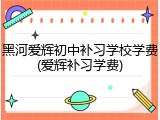 黑河爱辉初中补习学校学费(爱辉补习学费)