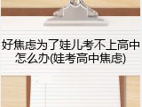 好焦虑为了娃儿考不上高中怎么办(娃考高中焦虑)