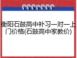 衡阳石鼓高中补习一对一上门价格(石鼓高中家教价)
