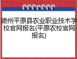 德州平原县农业职业技术学校官网报名(平原农校官网报名)