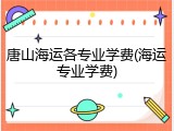 唐山海运各专业学费(海运专业学费)