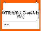 绵阳财经学校报名(绵财校报名)