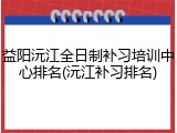 益阳沅江全日制补习培训中心排名(沅江补习排名)