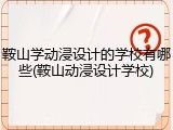 鞍山学动浸设计的学校有哪些(鞍山动浸设计学校)