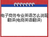电子商务专业英语怎么说呢翻译(电商英语翻译)