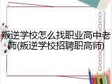 叛逆学校怎么找职业高中老师(叛逆学校招聘职高师)