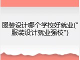 服装设计哪个学校好就业("服装设计就业强校")