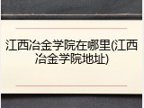 江西冶金学院在哪里(江西冶金学院地址)