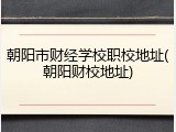 朝阳市财经学校职校地址(朝阳财校地址)