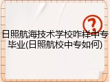 日照航海技术学校咋样中专毕业(日照航校中专如何)