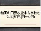 和田和田县农业中专学校怎么样(和田农校如何)