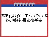 陇南礼县农业中专学校学费多少钱(礼县农校学费)