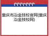 重庆市冶金技校官网(重庆冶金技校网)