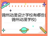 锦州动漫设计学校有哪些(锦州动漫学校)