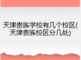 天津贵族学校有几个校区(天津贵族校区分几处)