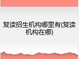 复读招生机构哪里有(复读机构在哪)