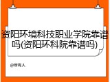 资阳环境科技职业学院靠谱吗(资阳环科院靠谱吗)
