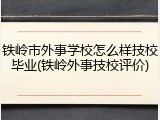 铁岭市外事学校怎么样技校毕业(铁岭外事技校评价)