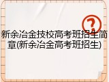 新余冶金技校高考班招生简章(新余冶金高考班招生)