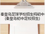 秦皇岛足球学校招生吗初中(秦皇岛初中足校招生)