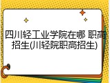 四川轻工业学院在哪 职高招生(川轻院职高招生)