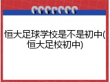 恒大足球学校是不是初中(恒大足校初中)