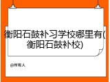 衡阳石鼓补习学校哪里有(衡阳石鼓补校)